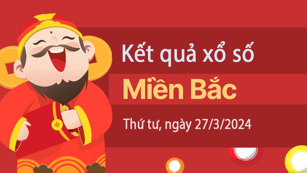 XSMB 27/3, Kết quả xổ số miền Bắc hôm nay 27/3/2024, xổ số miền Bắc 27 tháng 3, trực tiếp XSMB 27/3