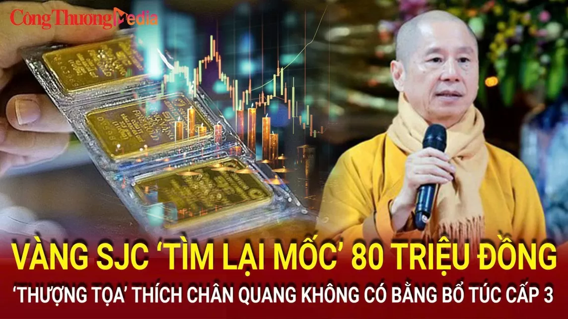 Vàng SJC ‘tìm lại mốc’ 80 triệu đồng; Lùm xùm bằng cấp 3 của Thượng tọa Thích Chân Quang