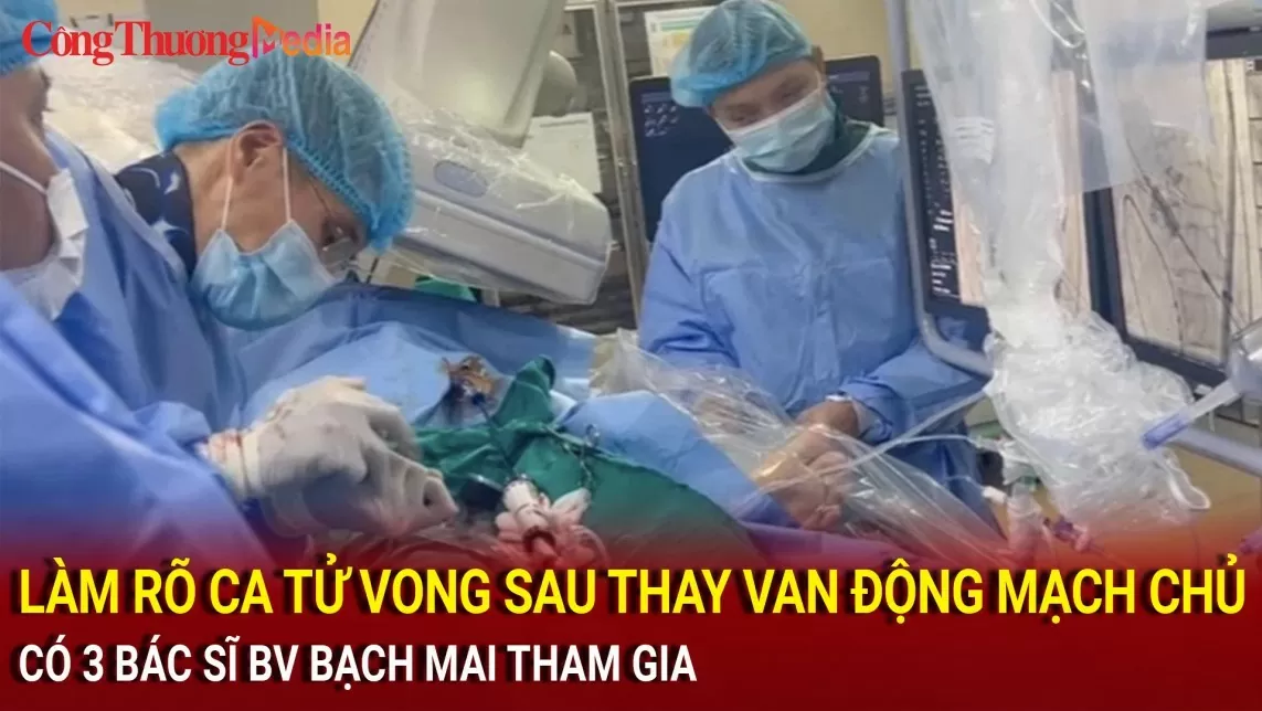 Làm rõ ca tử vong sau thay van động mạch chủ có 3 bác sĩ Bệnh viện Bạch Mai tham gia