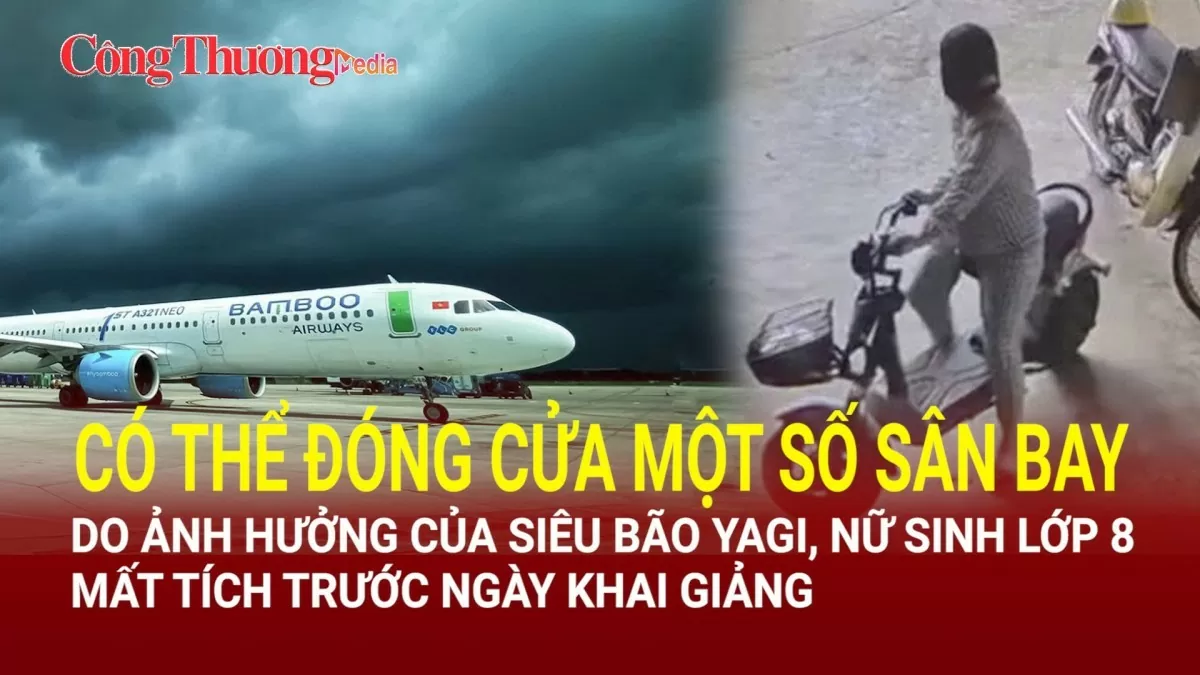 Có thể đóng cửa sân bay do ảnh hưởng của bão Yagi; Nữ sinh lớp 8 mất tích trước ngày khai giảng