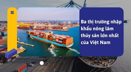 Ba thị trường nhập khẩu nông lâm thủy sản lớn nhất của Việt Nam