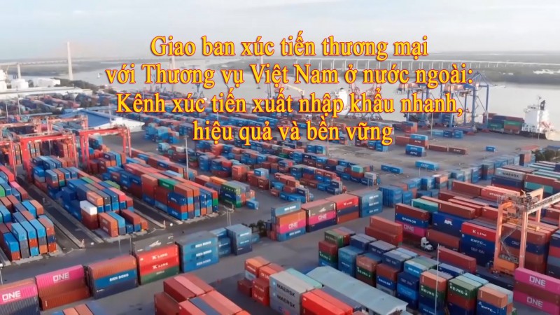 Giao ban xúc tiến thương mại với Thương vụ Việt Nam ở nước ngoài: Kênh xúc tiến xuất nhập khẩu nhanh, hiệu quả và bền vững