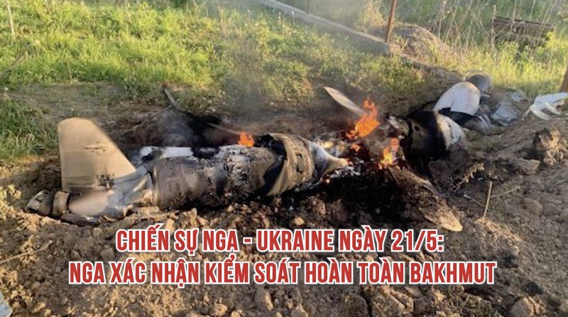 Chiến sự Nga - Ukraine ngày 21/5: Nga xác nhận kiểm soát hoàn toàn Bakhmut