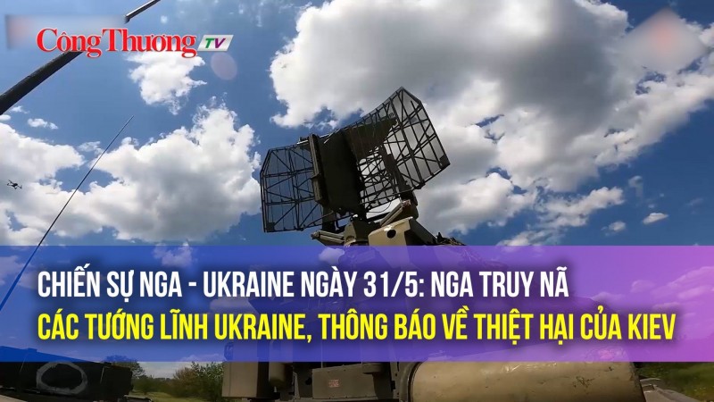 Chiến sự Nga - Ukraine ngày 31/5: Nga truy nã các tướng lĩnh Ukraine, thông báo về thiệt hại của Kiev