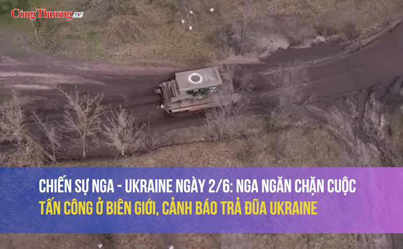 Chiến sự Nga - Ukraine ngày 2/6: Nga ngăn chặn cuộc tấn công ở biên giới, cảnh báo trả đũa Ukraine