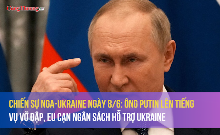 Chiến sự Nga-Ukraine ngày 8/6: Ông Putin lên tiếng vụ vỡ đập, EU cạn ngân sách hỗ trợ Ukraine