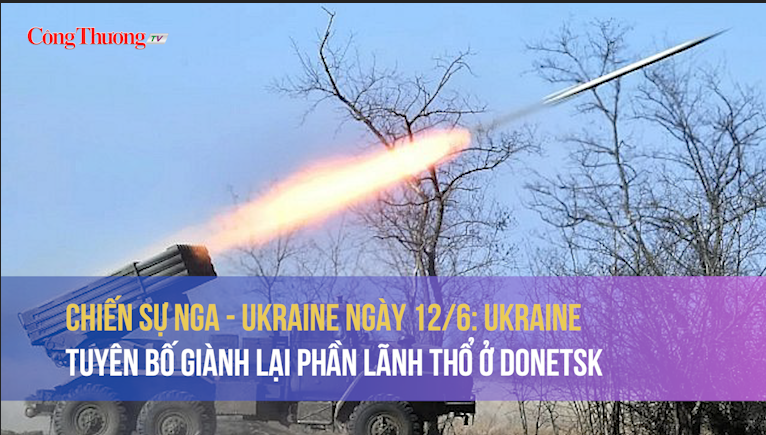 Chiến sự Nga - Ukraine ngày 12/6: Ukraine tuyên bố giành lại phần lãnh thổ ở Donetsk