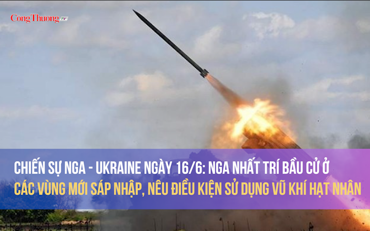 Chiến sự Nga-Ukraine ngày 16/6: Nga bầu cử ở các vùng mới sáp nhập, nêu điều kiện dùng vũ khí hạt nhân