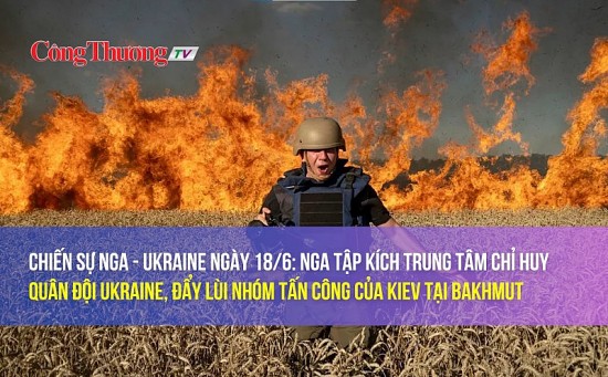 Chiến sự Nga - Ukraine ngày 18/6: Nga tập kích trung tâm chỉ huy quân đội Ukraine