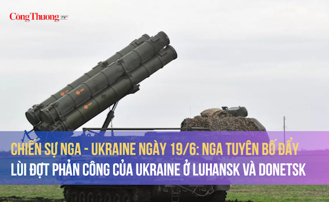 Chiến sự Nga - Ukraine ngày 19/6: Nga tuyên bố đẩy lùi đợt phản công của Ukraine ở Luhansk và Donetsk