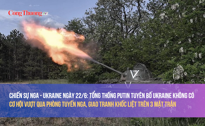 Chiến sự Nga - Ukraine 22/6: Tổng thống Putin tuyên bố Ukraine không có cơ hội vượt Nga, giao tranh khốc liệt