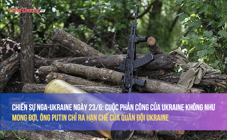 Chiến sự Nga-Ukraine 23/6: Cuộc phản công của Ukraine không như mong đợi, Putin chỉ ra hạn chế của quân đội Ukraine