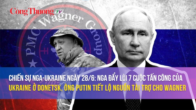 Chiến sự Nga-Ukraine 28/6: Nga đẩy lùi 7 cuộc tấn công của Ukraine, ông Putin tiết lộ nguồn tài trợ cho Wagner