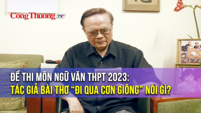 Đề thi môn Ngữ văn THPT 2023: Tác giả bài thơ “Đi qua cơn giông” nói gì?