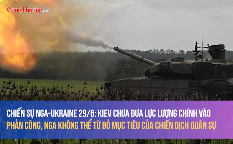 Chiến sự Nga-Ukraine ngày 29/6: Kiev chưa đưa lực lượng chính vào phản công