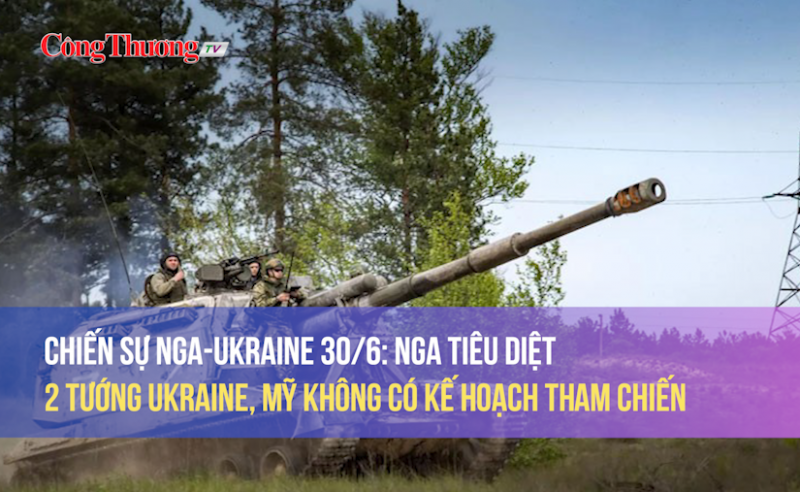 Chiến sự Nga-Ukraine ngày 30/6/2023: Nga tiêu diệt 2 tướng Ukraine, Mỹ không có kế hoạch tham chiến