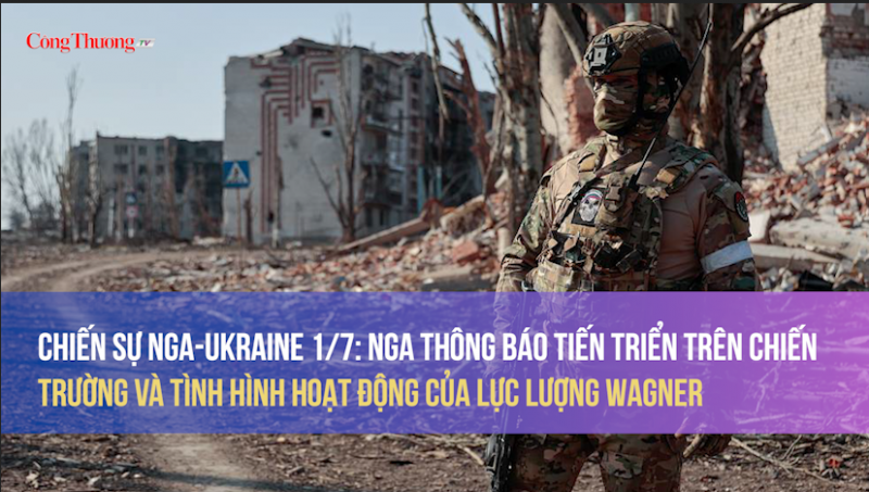 Chiến sự Nga-Ukraine 1/7/2023: Nga thông báo tiến triển trên chiến trường và tình hình hoạt động của lực lượng Wagner