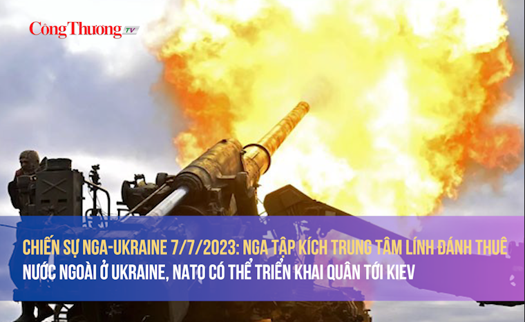 Chiến sự Nga-Ukraine 7/7/2023: Nga tập kích trung tâm lính đánh thuê ở Ukraine, NATO có thể triển khai quân tới Kiev