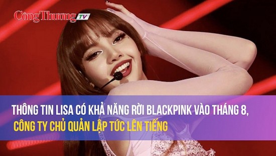 Thông tin Lisa có khả năng rời BlackPink vào tháng 8, công ty chủ quản lập tức lên tiếng