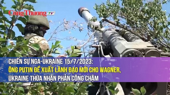 Chiến sự Nga-Ukraine 15/7/2023: Ông Putin đề xuất lãnh đạo mới cho Wagner, Ukraine thừa nhận phản công chậm