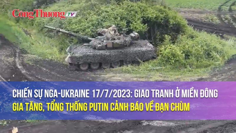 Chiến sự Nga-Ukraine 17/7/2023: Giao tranh ở miền Đông gia tăng, Tổng thống Putin cảnh báo về đạn chùm