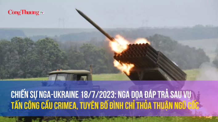 Chiến sự Nga-Ukraine 18/7/2023: Nga dọa đáp trả sau vụ tấn công cầu Crimea, tuyên bố đình chỉ thỏa thuận ngũ cốc