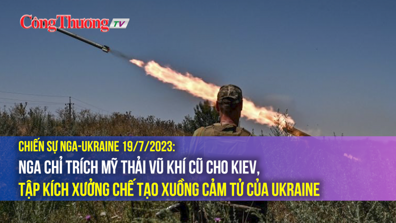 Chiến sự Nga-Ukraine 19/7/2023: Nga chỉ trích Mỹ thải vũ khí cũ, tập kích xưởng chế tạo xuồng cảm tử Ukraine