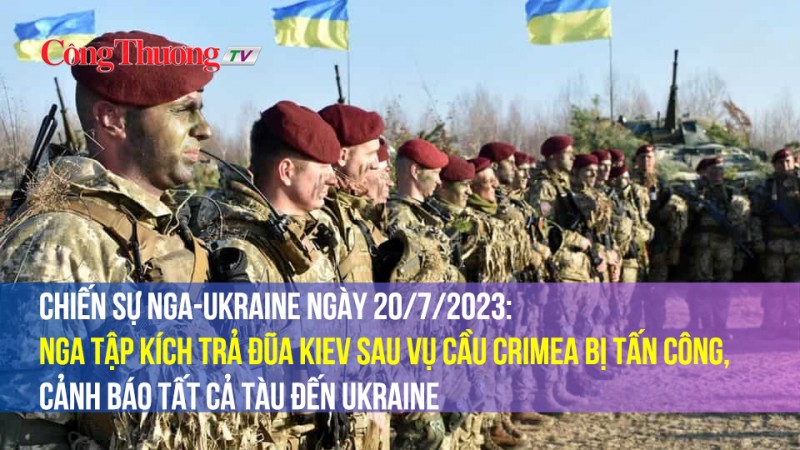 Chiến sự Nga-Ukraine ngày 20/7/2023: Nga trả đũa Kiev sau vụ cầu Crimea bị tấn công, cảnh báo tàu đến Ukraine