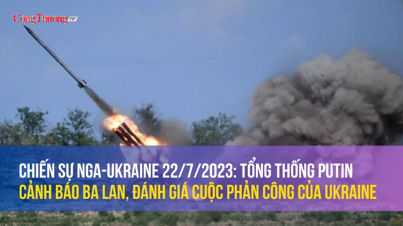 Chiến sự Nga-Ukraine 22/7/2023: Tổng thống Putin cảnh báo Ba Lan, đánh giá cuộc phản công của Ukraine