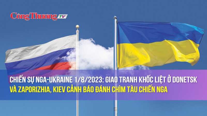 Chiến sự Nga-Ukraine 1/8/2023: Giao tranh khốc liệt ở Donetsk và Zaporizhia, Kiev cảnh báo đánh chìm tàu chiến Nga