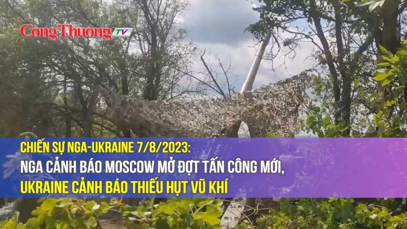 Chiến sự Nga-Ukraine 7/8/2023: Nga cảnh báo Moscow mở đợt tấn công mới, Ukraine cảnh báo thiếu hụt vũ khí