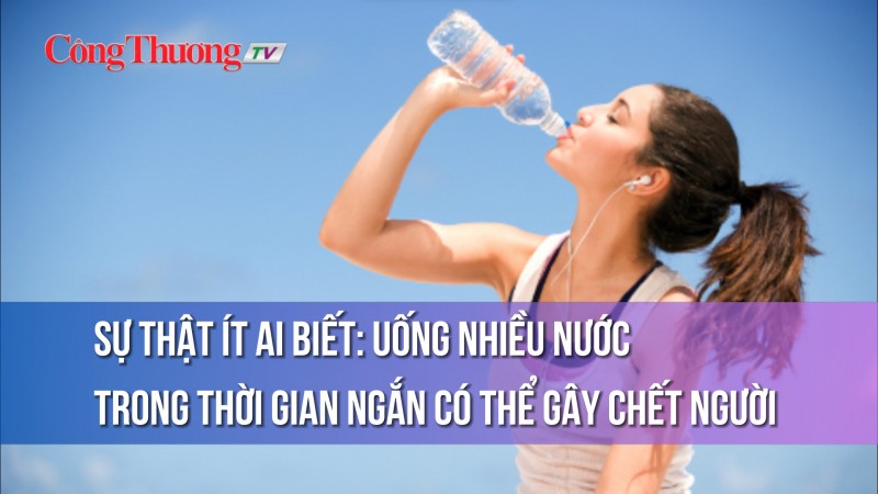 Sự thật ít ai biết: Uống nhiều nước trong thời gian ngắn có thể gây chết người