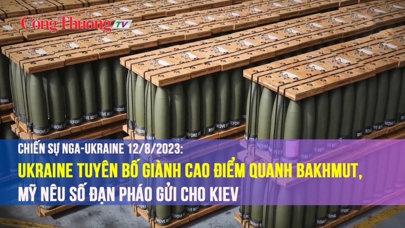 Chiến sự Nga-Ukraine 12/8/2023: Ukraine tuyên bố giành cao điểm quanh Bakhmut, Mỹ nêu số đạn pháo gửi cho Kiev