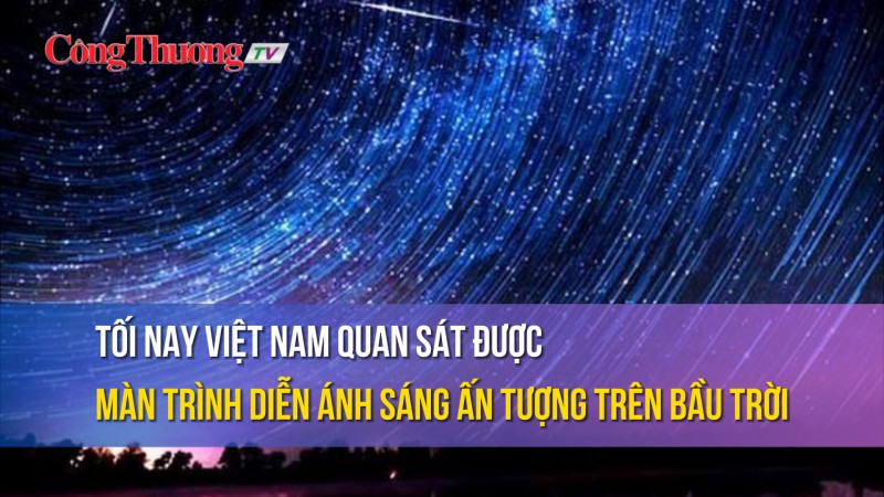 Tối nay Việt Nam quan sát được màn trình diễn ánh sáng ấn tượng trên bầu trời