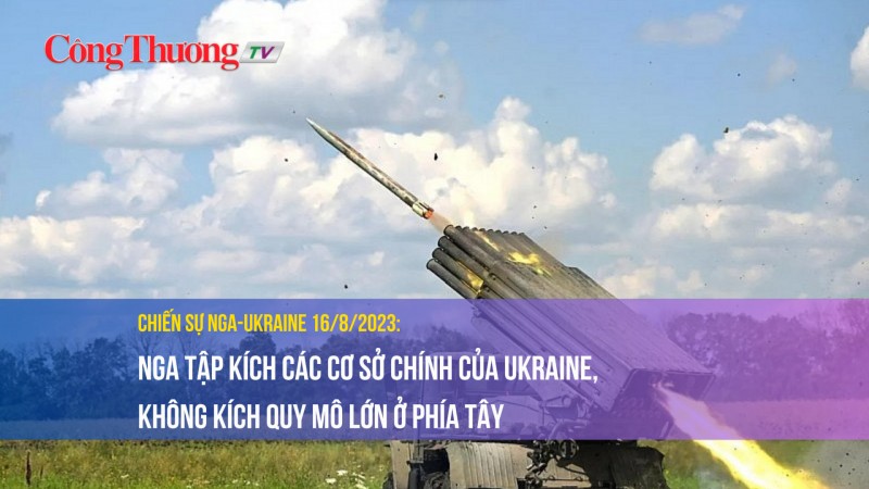 Chiến sự Nga-Ukraine 16/8/2023: Nga tập kích các cơ sở chính của Ukraine, không kích quy mô lớn ở phía tây