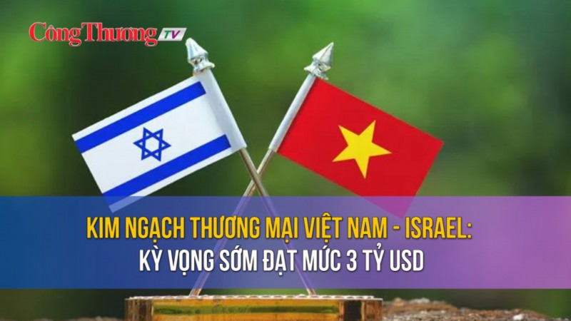 Kim ngạch thương mại Việt Nam - Israel: Kỳ vọng sớm đạt mức 3 tỷ USD