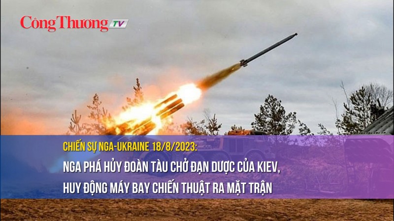 Chiến sự Nga-Ukraine 18/8/2023: Nga phá hủy tàu chở đạn dược của Kiev, máy bay chiến thuật ra mặt trận