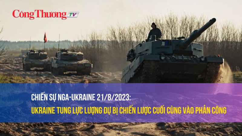 Chiến sự Nga-Ukraine 21/8/2023: Ukraine tung lực lượng dự bị chiến lược cuối cùng vào phản công