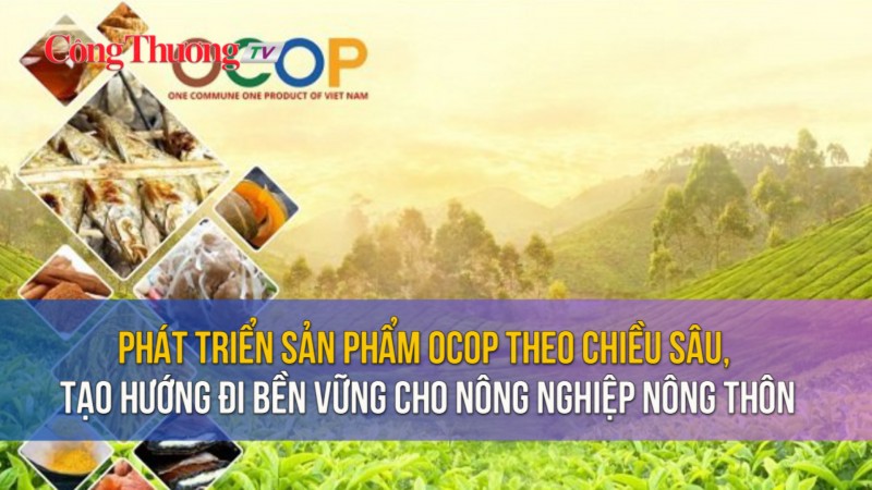 Phát triển sản phẩm OCOP theo chiều sâu, tạo hướng đi bền vững cho nông nghiệp nông thôn