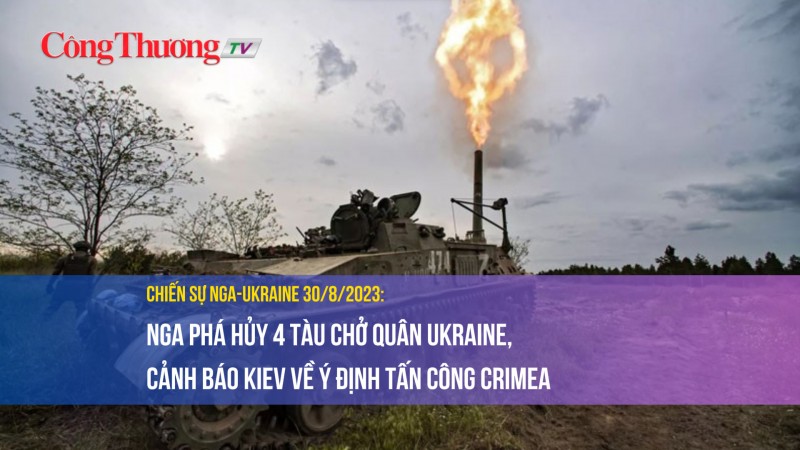 Chiến sự Nga-Ukraine 30/8/2023: Nga phá hủy 4 tàu chở quân Ukraine, cảnh báo Kiev về ý định tấn công Crimea