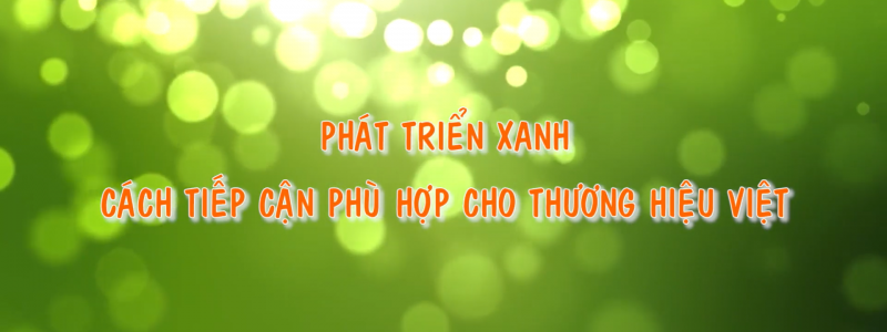 Phát triển xanh – Cách tiếp cận phù hợp cho thương hiệu Việt