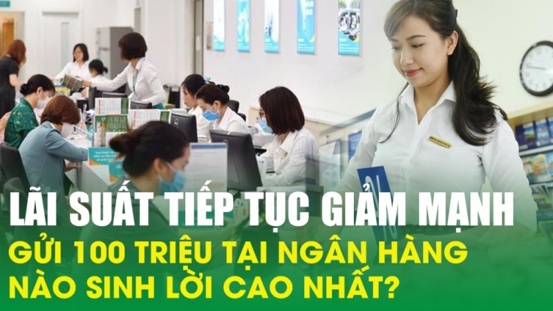 Lãi suất tiếp tục giảm mạnh, gửi 100 triệu tại ngân hàng nào sinh lời cao nhất?