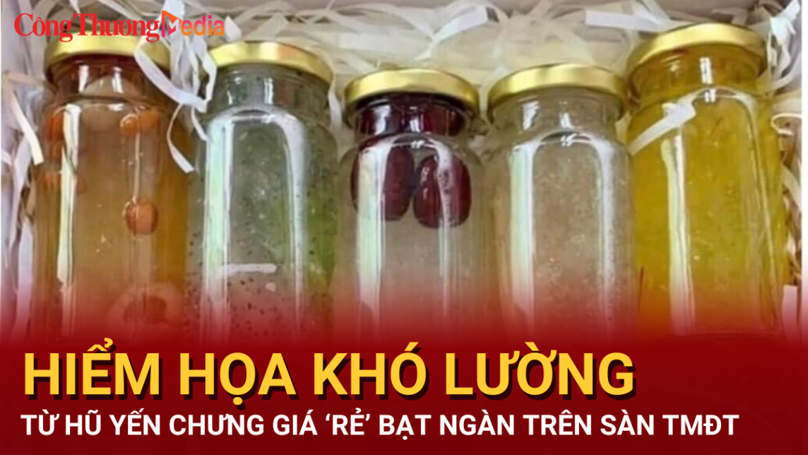 Hiểm họa khó lường từ hũ yến chưng giá “rẻ” bạt ngàn trên các sàn thương mại điện tử