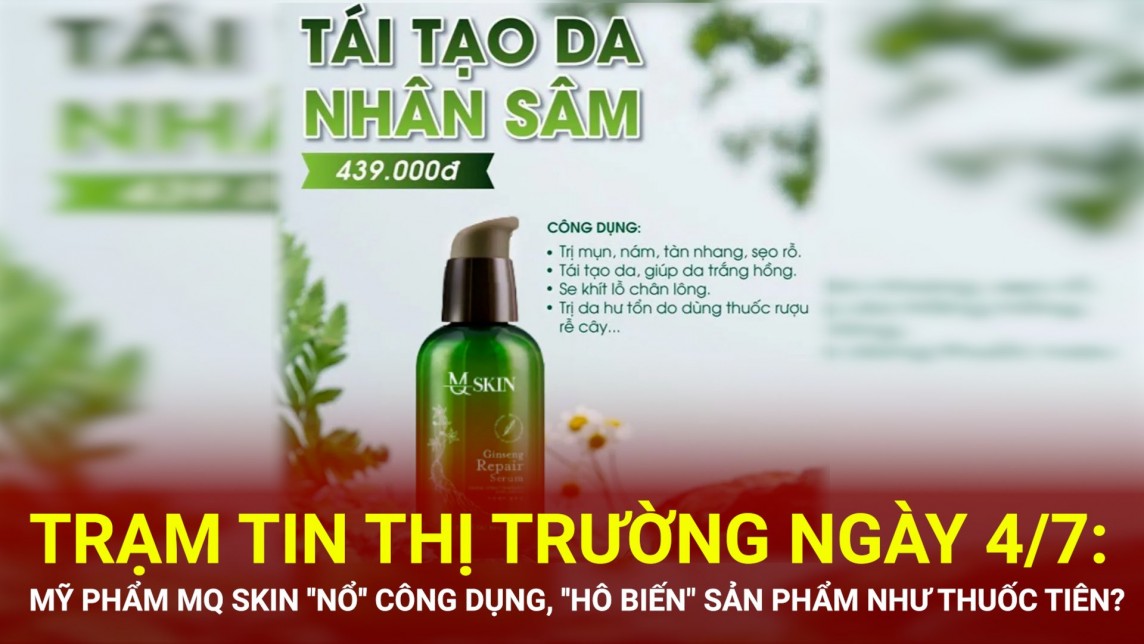 Trạm tin thị trường ngày 4/7: Mỹ phẩm MQ Skin ''nổ'' công dụng, ''hô biến" sản phẩm như thuốc tiên?