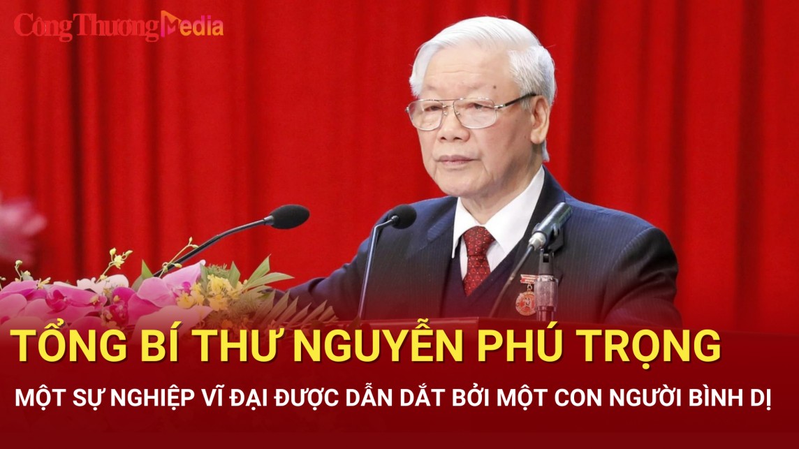 Tổng Bí thư Nguyễn Phú Trọng: Một sự nghiệp vĩ đại được dẫn dắt bởi một con người bình dị