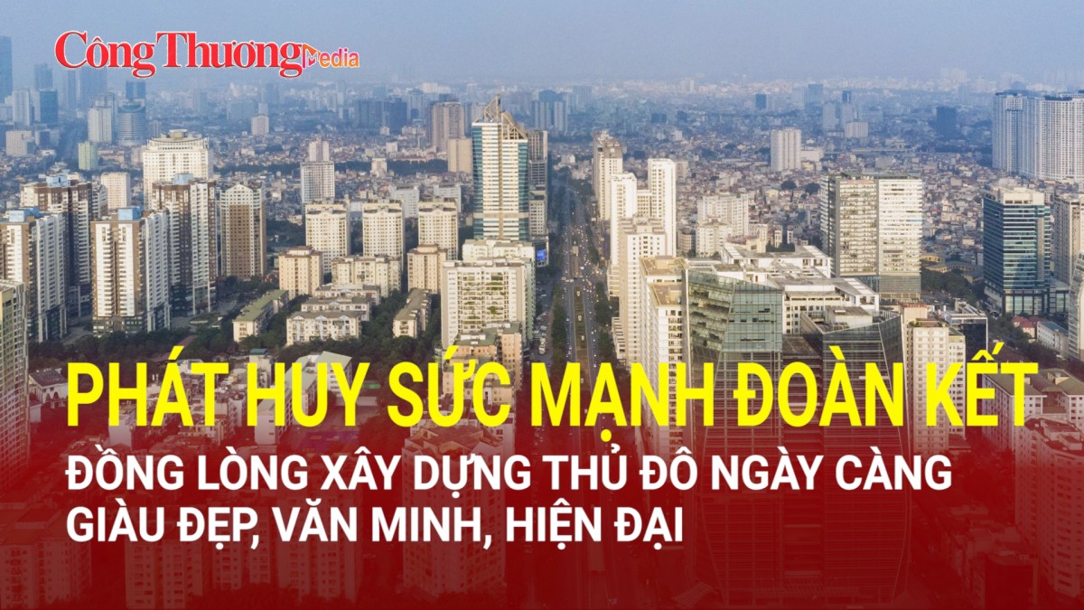 Phát huy sức mạnh đoàn kết, đồng lòng xây dựng Thủ đô ngày càng giàu đẹp, văn minh, hiện đại (Phần 2)