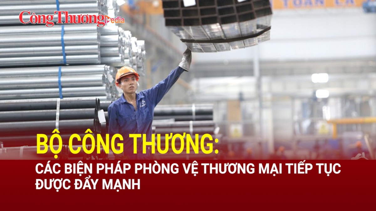 Bộ Công Thương: Các biện pháp phòng vệ thương mại tiếp tục được đẩy mạnh