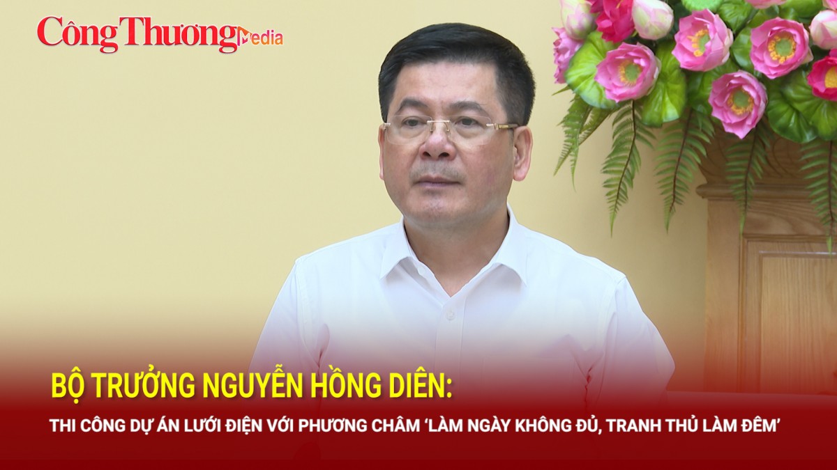 Bộ trưởng Nguyễn Hồng Diên: Thi công dự án lưới điện với phương châm ‘làm ngày không đủ, tranh thủ làm đêm’