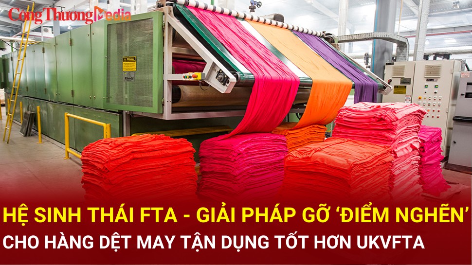 Hệ sinh thái FTA - giải pháp gỡ ‘điểm nghẽn’ cho hàng dệt may tận dụng tốt hơn UKVFTA