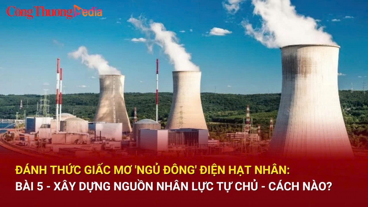 Đánh thức giấc mơ 'ngủ đông' điện hạt nhân: Bài 5 - Xây dựng nguồn nhân lực tự chủ - cách nào?